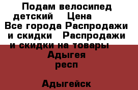 Подам велосипед детский. › Цена ­ 700 - Все города Распродажи и скидки » Распродажи и скидки на товары   . Адыгея респ.,Адыгейск г.